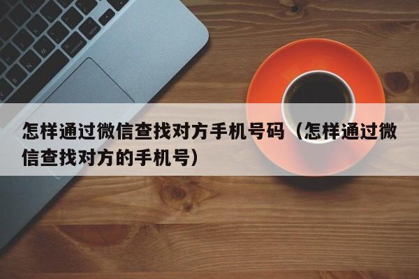 怎样通过微信查找对方手机号码（怎样通过微信查找对方的手机号）