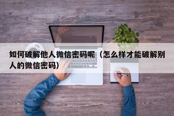 如何破解他人微信密码呢（怎么样才能破解别人的微信密码）