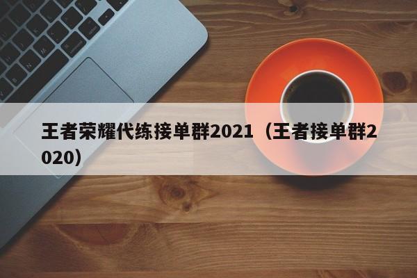 王者荣耀代练接单群2021（王者接单群2020）