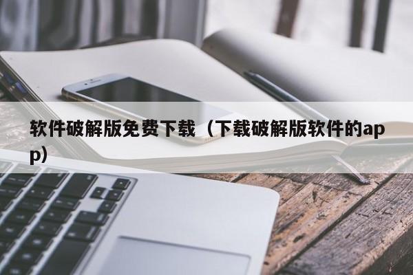 软件破解版免费下载（下载破解版软件的app）