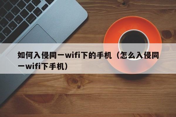 如何入侵同一wifi下的手机（怎么入侵同一wifi下手机）