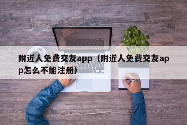 附近人免费交友app（附近人免费交友app怎么不能注册）