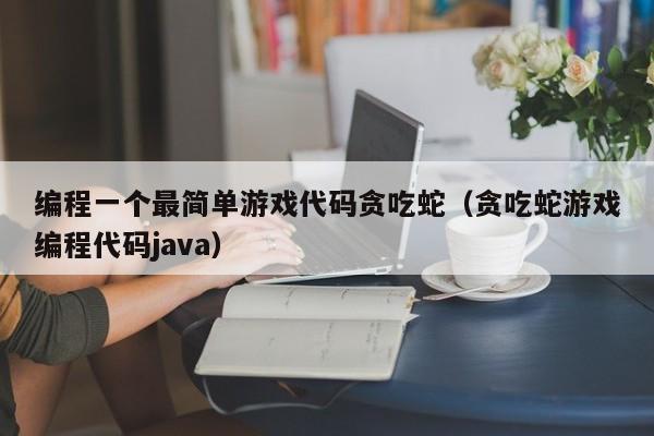 编程一个最简单游戏代码贪吃蛇（贪吃蛇游戏编程代码java）