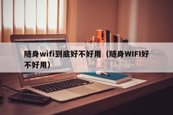 随身wifi到底好不好用（随身WIFI好不好用）