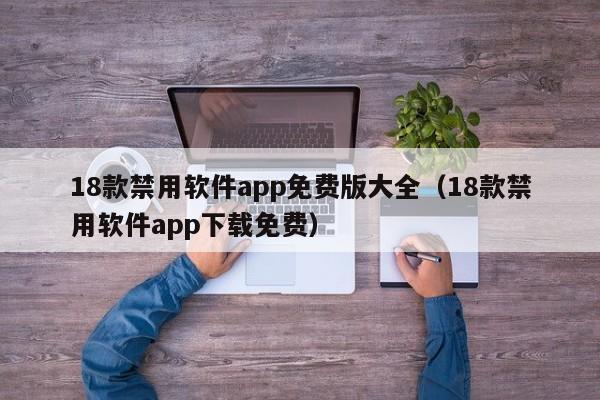 18款禁用软件app免费版大全（18款禁用软件app下载免费）