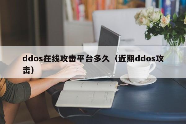 ddos在线攻击平台多久（近期ddos攻击）