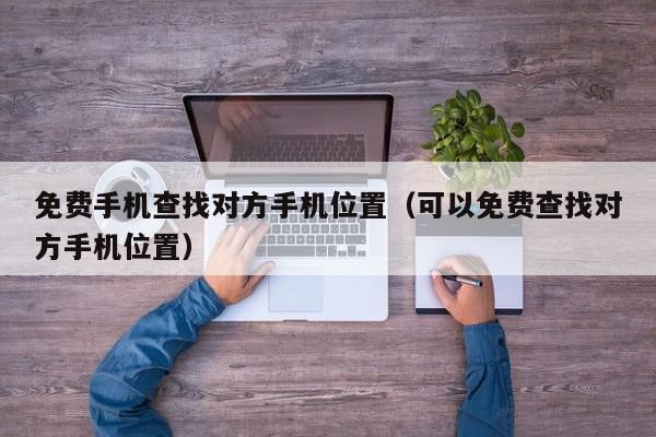 免费手机查找对方手机位置（可以免费查找对方手机位置）