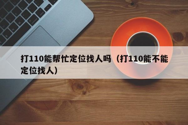 打110能帮忙定位找人吗（打110能不能定位找人）