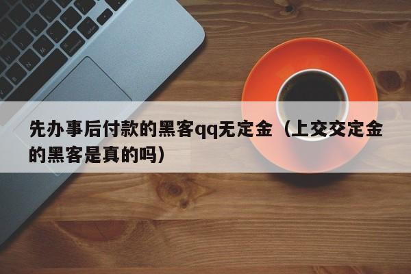 先办事后付款的黑客qq无定金（上交交定金的黑客是真的吗）