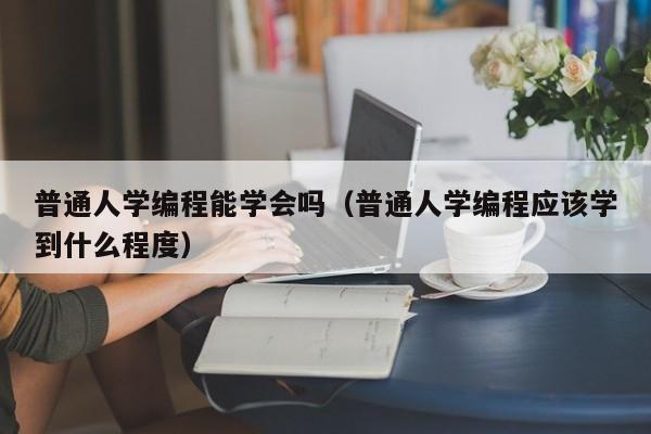 普通人学编程能学会吗（普通人学编程应该学到什么程度）