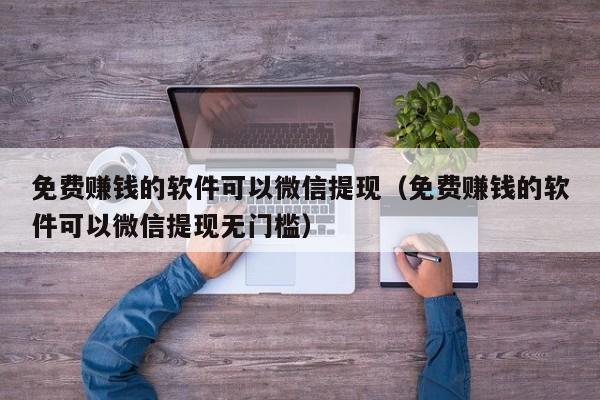 免费赚钱的软件可以微信提现（免费赚钱的软件可以微信提现无门槛）