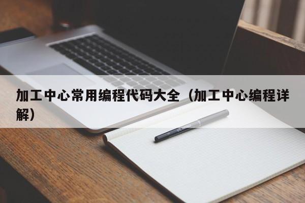 加工中心常用编程代码大全（加工中心编程详解）