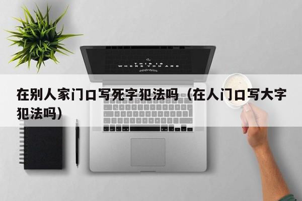 在别人家门口写死字犯法吗（在人门口写大字犯法吗）