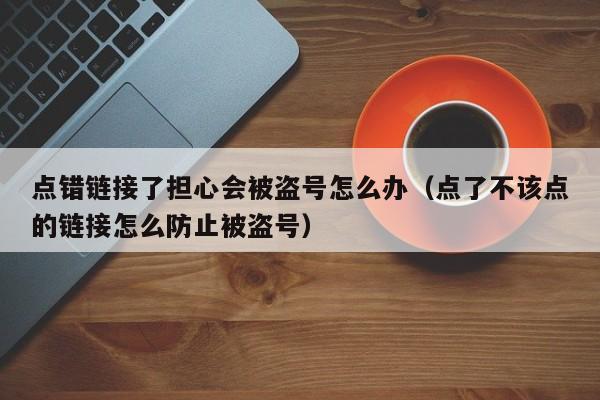 点错链接了担心会被盗号怎么办（点了不该点的链接怎么防止被盗号）