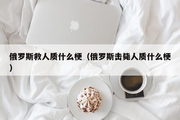 俄罗斯救人质什么梗（俄罗斯击毙人质什么梗）