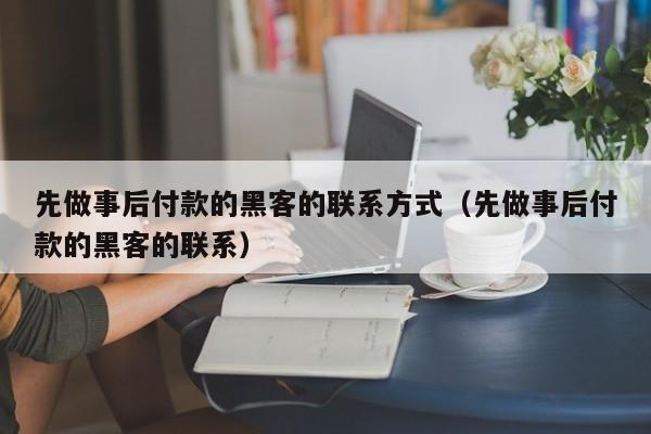 先做事后付款的黑客的联系方式（先做事后付款的黑客的联系）