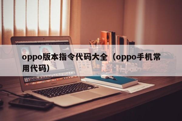 oppo版本指令代码大全（oppo手机常用代码）