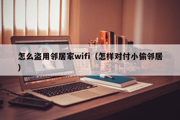 怎么盗用邻居家wifi（怎样对付小偷邻居）