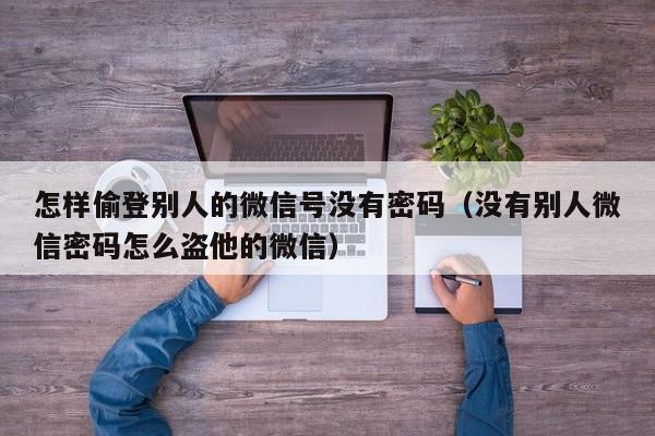 怎样偷登别人的微信号没有密码（没有别人微信密码怎么盗他的微信）