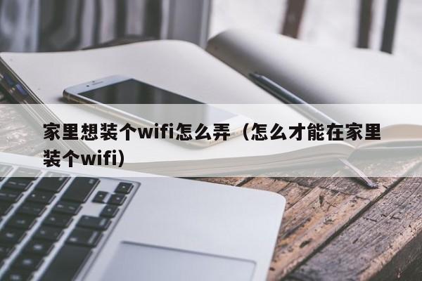 家里想装个wifi怎么弄（怎么才能在家里装个wifi）