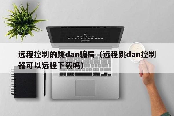 远程控制的跳dan骗局（远程跳dan控制器可以远程下载吗）