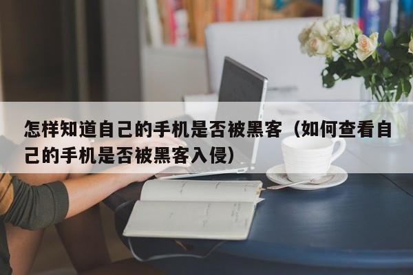 怎样知道自己的手机是否被黑客（如何查看自己的手机是否被黑客入侵）