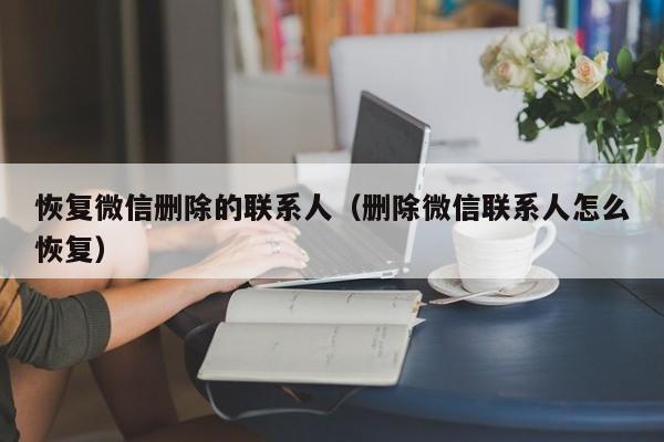 恢复微信删除的联系人（删除微信联系人怎么恢复）