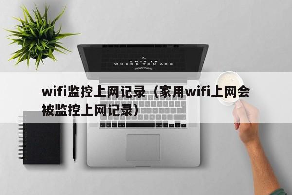 wifi监控上网记录（家用wifi上网会被监控上网记录）