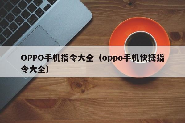 OPPO手机指令大全（oppo手机快捷指令大全）