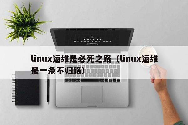 linux运维是必死之路（linux运维是一条不归路）