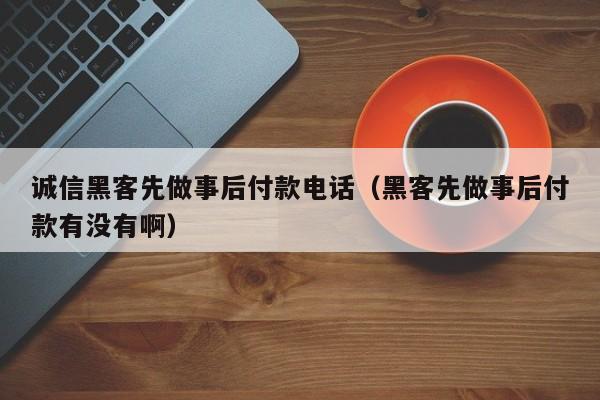 诚信黑客先做事后付款电话（黑客先做事后付款有没有啊）