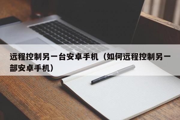 远程控制另一台安卓手机（如何远程控制另一部安卓手机）