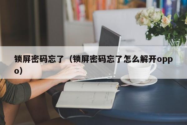 锁屏密码忘了（锁屏密码忘了怎么解开oppo）