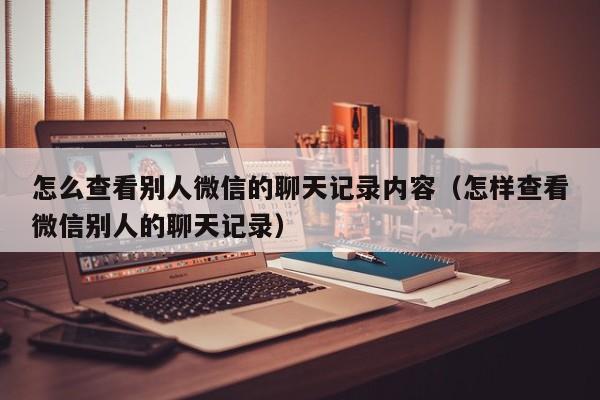 怎么查看别人微信的聊天记录内容（怎样查看微信别人的聊天记录）