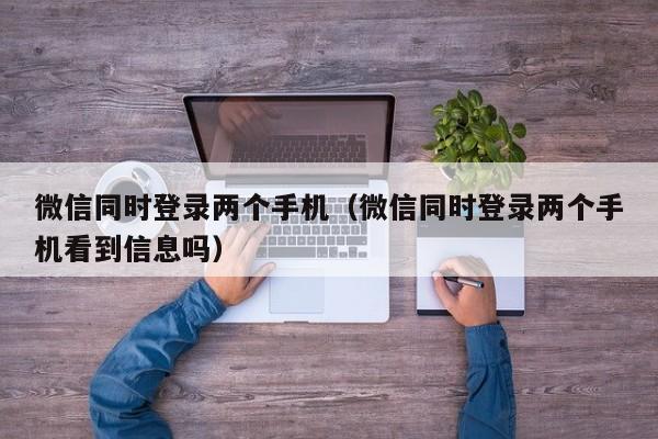 微信同时登录两个手机（微信同时登录两个手机看到信息吗）