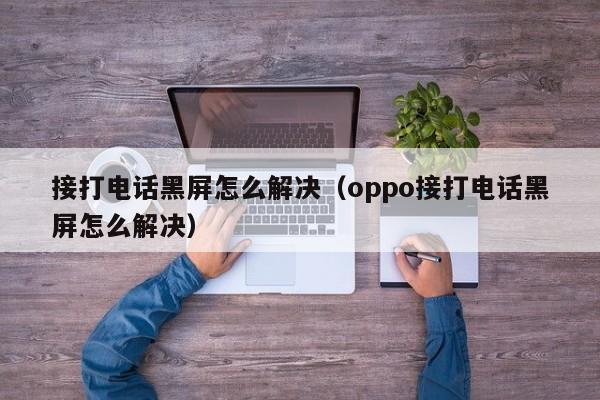 接打电话黑屏怎么解决（oppo接打电话黑屏怎么解决）