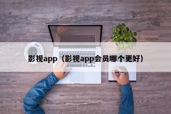 影视app（影视app会员哪个更好）