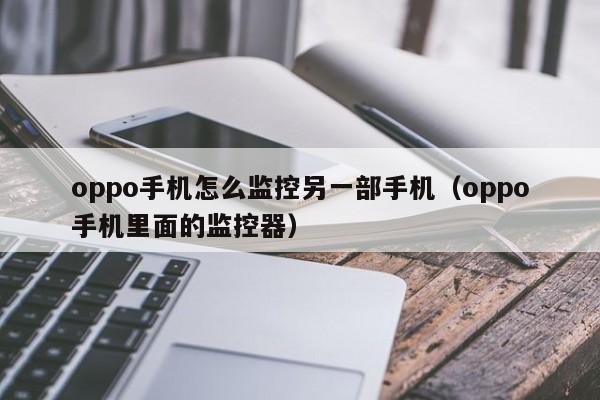 oppo手机怎么监控另一部手机（oppo手机里面的监控器）