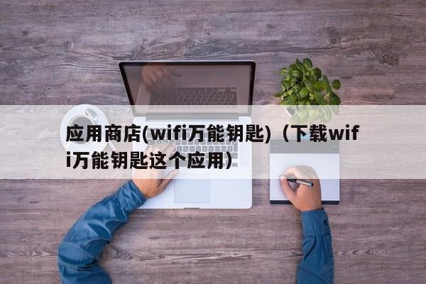 应用商店(wifi万能钥匙)（下载wifi万能钥匙这个应用）