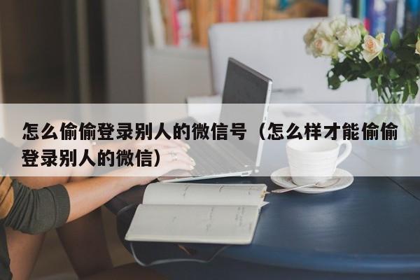 怎么偷偷登录别人的微信号（怎么样才能偷偷登录别人的微信）