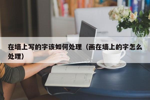 在墙上写的字该如何处理（画在墙上的字怎么处理）