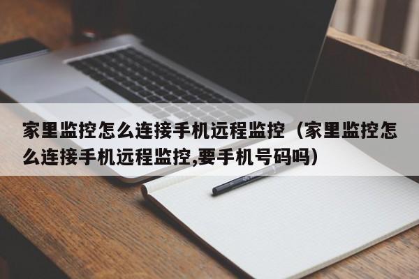 家里监控怎么连接手机远程监控（家里监控怎么连接手机远程监控,要手机号码吗）