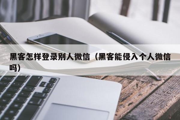 黑客怎样登录别人微信（黑客能侵入个人微信吗）