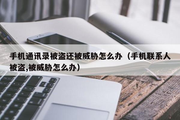 手机通讯录被盗还被威胁怎么办（手机联系人被盗,被威胁怎么办）