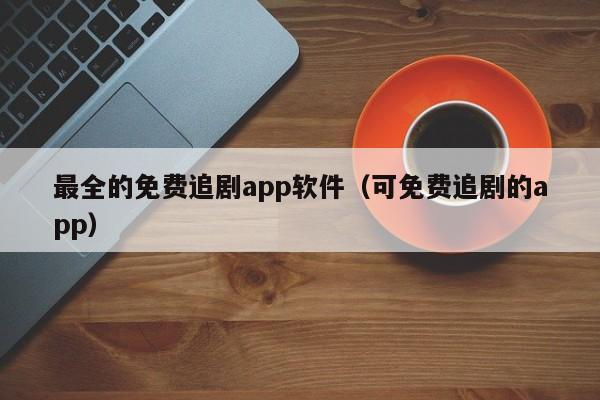 最全的免费追剧app软件（可免费追剧的app）