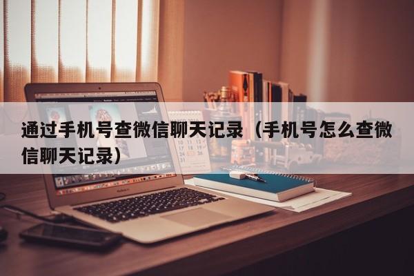 通过手机号查微信聊天记录（手机号怎么查微信聊天记录）