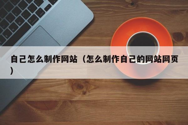 自己怎么制作网站（怎么制作自己的网站网页）