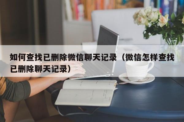 如何查找已删除微信聊天记录（微信怎样查找已删除聊天记录）