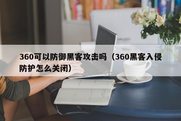 360可以防御黑客攻击吗（360黑客入侵防护怎么关闭）