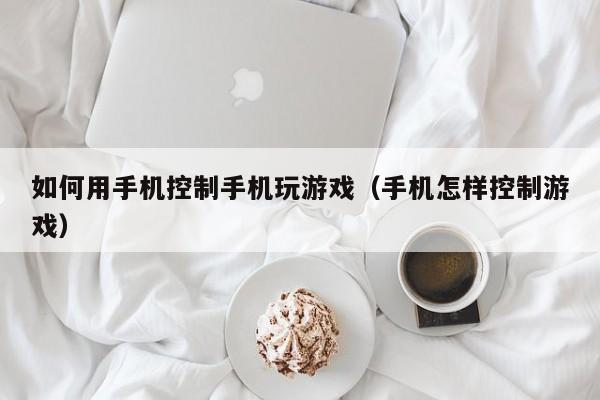 如何用手机控制手机玩游戏（手机怎样控制游戏）